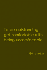Get comfortable with being uncomfortable.